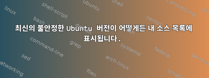 최신의 불안정한 Ubuntu 버전이 어떻게든 내 소스 목록에 표시됩니다.