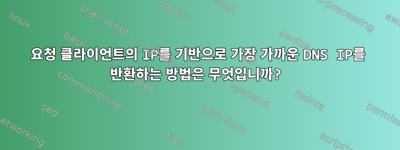 요청 클라이언트의 IP를 기반으로 가장 가까운 DNS IP를 반환하는 방법은 무엇입니까?