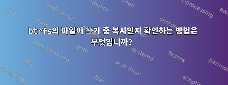 btrfs의 파일이 쓰기 중 복사인지 확인하는 방법은 무엇입니까?