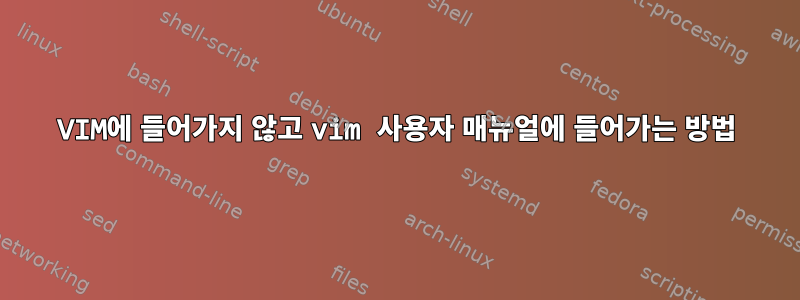 VIM에 들어가지 않고 vim 사용자 매뉴얼에 들어가는 방법