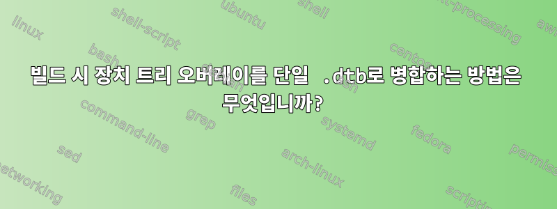 빌드 시 장치 트리 오버레이를 단일 .dtb로 병합하는 방법은 무엇입니까?