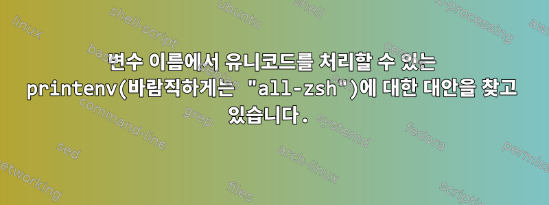 변수 이름에서 유니코드를 처리할 수 있는 printenv(바람직하게는 "all-zsh")에 대한 대안을 찾고 있습니다.