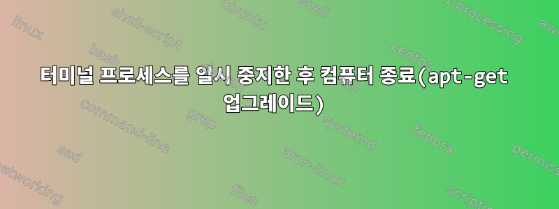 터미널 프로세스를 일시 중지한 후 컴퓨터 종료(apt-get 업그레이드)