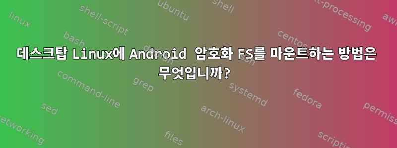 데스크탑 Linux에 Android 암호화 FS를 마운트하는 방법은 무엇입니까?