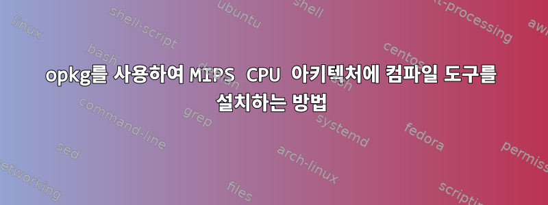 opkg를 사용하여 MIPS CPU 아키텍처에 컴파일 도구를 설치하는 방법