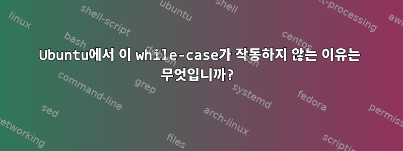 Ubuntu에서 이 while-case가 작동하지 않는 이유는 무엇입니까?