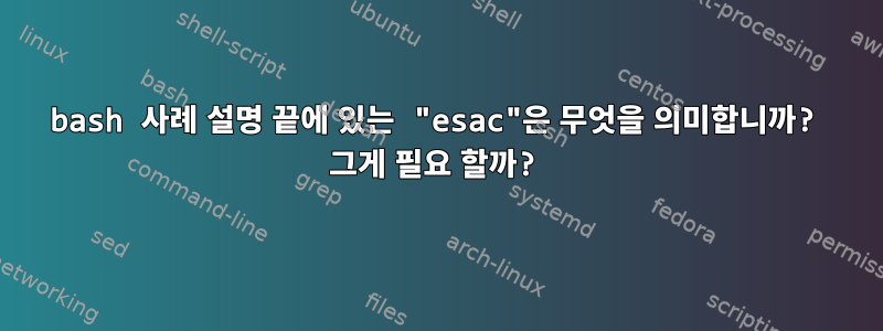 bash 사례 설명 끝에 있는 "esac"은 무엇을 의미합니까? 그게 필요 할까?