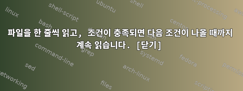 파일을 한 줄씩 읽고, 조건이 충족되면 다음 조건이 나올 때까지 계속 읽습니다. [닫기]