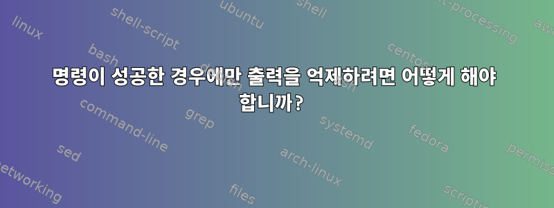 명령이 성공한 경우에만 출력을 억제하려면 어떻게 해야 합니까?