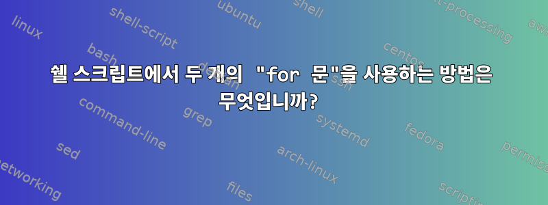 쉘 스크립트에서 두 개의 "for 문"을 사용하는 방법은 무엇입니까?