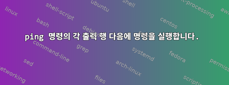 ping 명령의 각 출력 행 다음에 명령을 실행합니다.