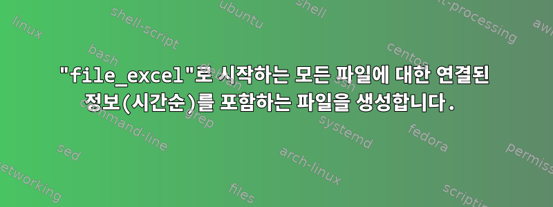 "file_excel"로 시작하는 모든 파일에 대한 연결된 정보(시간순)를 포함하는 파일을 생성합니다.