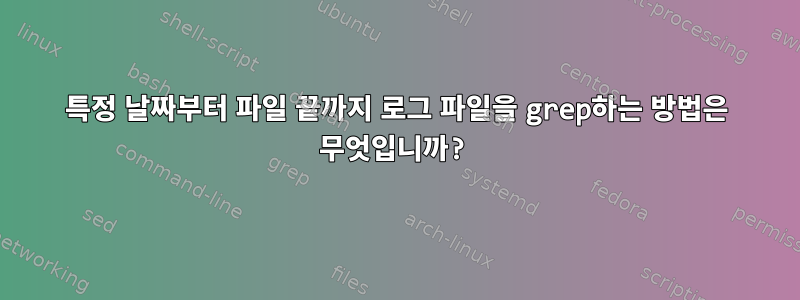 특정 날짜부터 파일 끝까지 로그 파일을 grep하는 방법은 무엇입니까?