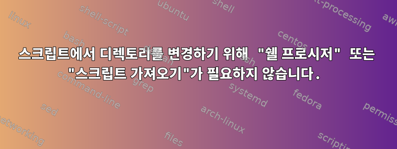 스크립트에서 디렉토리를 변경하기 위해 "쉘 프로시저" 또는 "스크립트 가져오기"가 필요하지 않습니다.