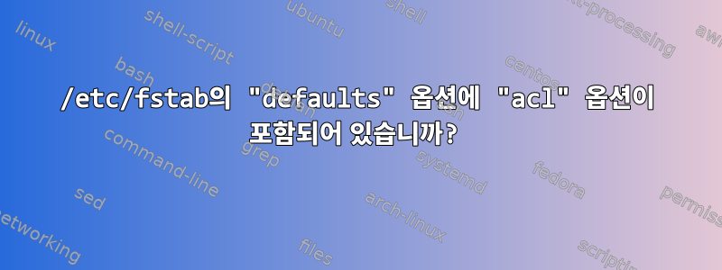 /etc/fstab의 "defaults" 옵션에 "acl" 옵션이 포함되어 있습니까?