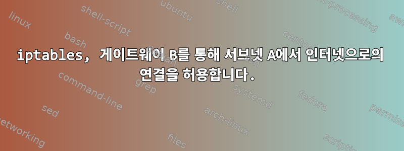 iptables, 게이트웨이 B를 통해 서브넷 A에서 인터넷으로의 연결을 허용합니다.