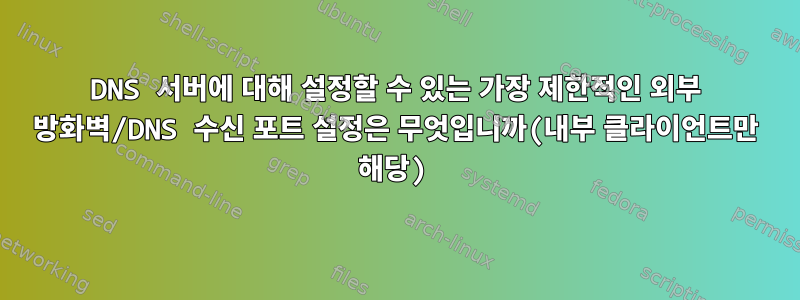 DNS 서버에 대해 설정할 수 있는 가장 제한적인 외부 방화벽/DNS 수신 포트 설정은 무엇입니까(내부 클라이언트만 해당)