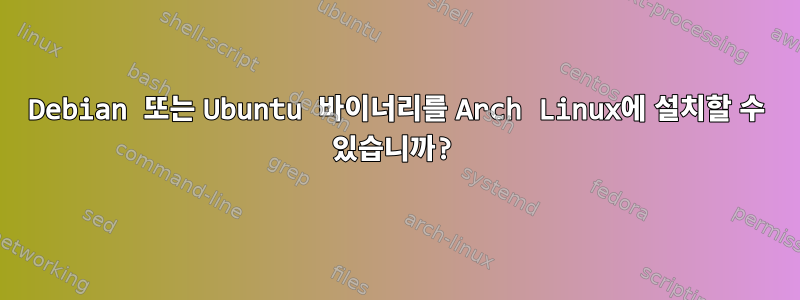 Debian 또는 Ubuntu 바이너리를 Arch Linux에 설치할 수 있습니까?