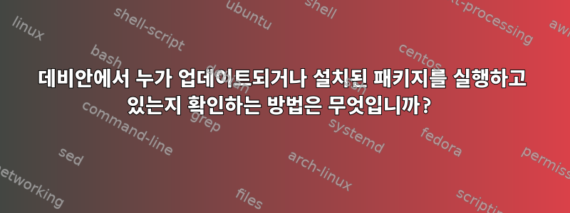 데비안에서 누가 업데이트되거나 설치된 패키지를 실행하고 있는지 확인하는 방법은 무엇입니까?