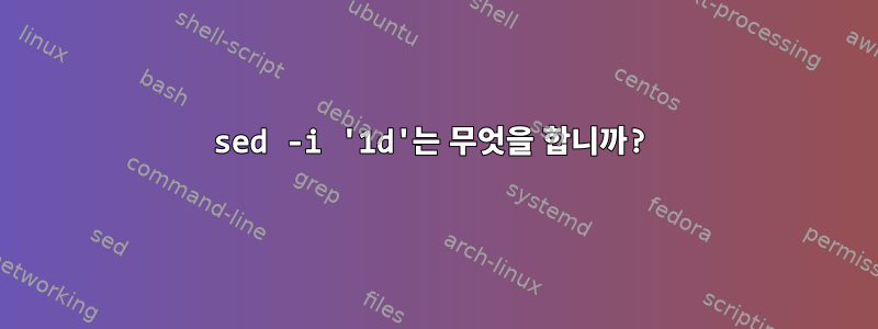 sed -i '1d'는 무엇을 합니까?