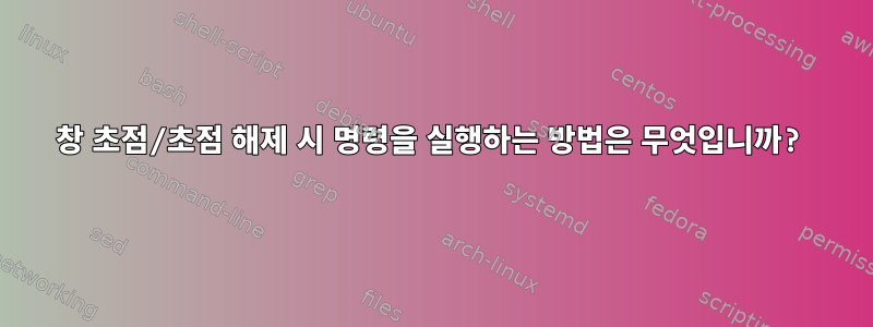 창 초점/초점 해제 시 명령을 실행하는 방법은 무엇입니까?