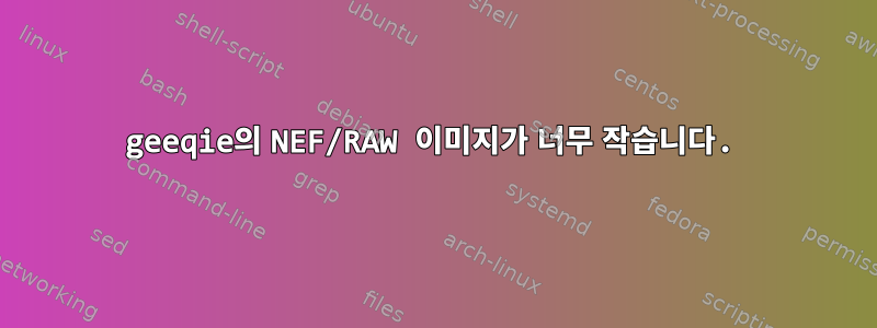 geeqie의 NEF/RAW 이미지가 너무 작습니다.