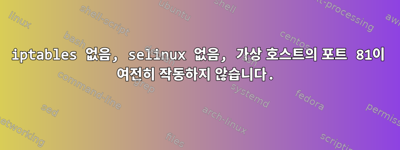 iptables 없음, selinux 없음, 가상 호스트의 포트 81이 여전히 작동하지 않습니다.