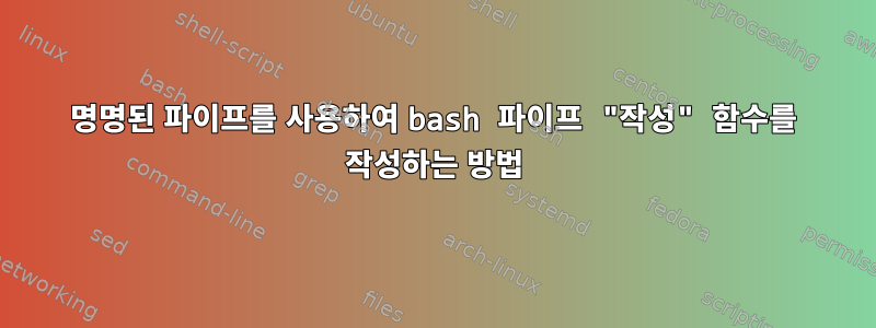 명명된 파이프를 사용하여 bash 파이프 "작성" 함수를 작성하는 방법