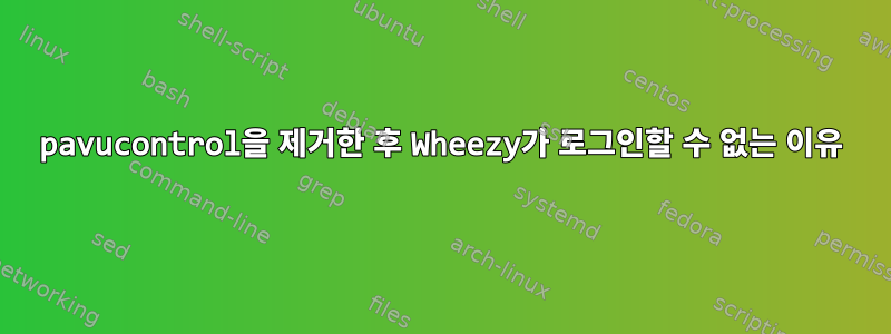 pavucontrol을 제거한 후 Wheezy가 로그인할 수 없는 이유