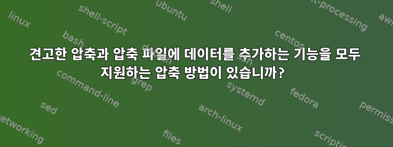 견고한 압축과 압축 파일에 데이터를 추가하는 기능을 모두 지원하는 압축 방법이 있습니까?