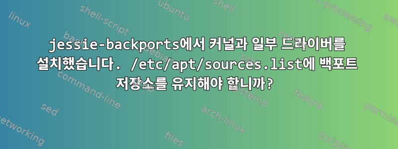 jessie-backports에서 커널과 일부 드라이버를 설치했습니다. /etc/apt/sources.list에 백포트 저장소를 유지해야 합니까?