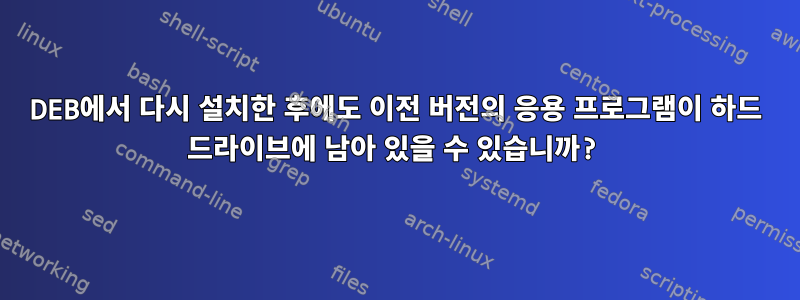 DEB에서 다시 설치한 후에도 이전 버전의 응용 프로그램이 하드 드라이브에 남아 있을 수 있습니까?