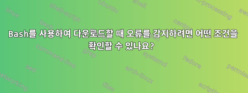 Bash를 사용하여 다운로드할 때 오류를 감지하려면 어떤 조건을 확인할 수 있나요?