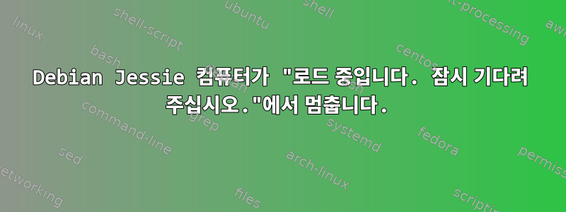 Debian Jessie 컴퓨터가 "로드 중입니다. 잠시 기다려 주십시오."에서 멈춥니다.