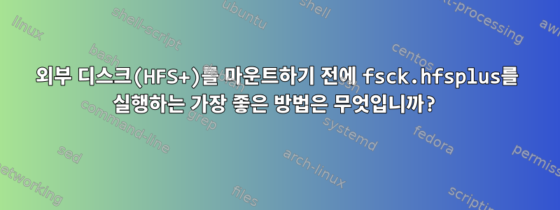 외부 디스크(HFS+)를 마운트하기 전에 fsck.hfsplus를 실행하는 가장 좋은 방법은 무엇입니까?