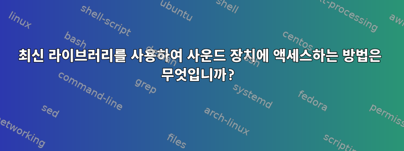 최신 라이브러리를 사용하여 사운드 장치에 액세스하는 방법은 무엇입니까?