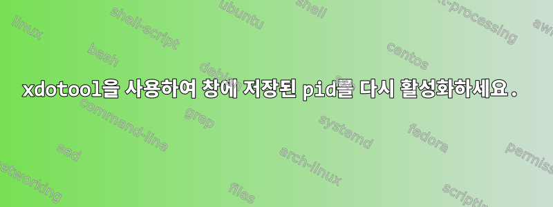 xdotool을 사용하여 창에 저장된 pid를 다시 활성화하세요.