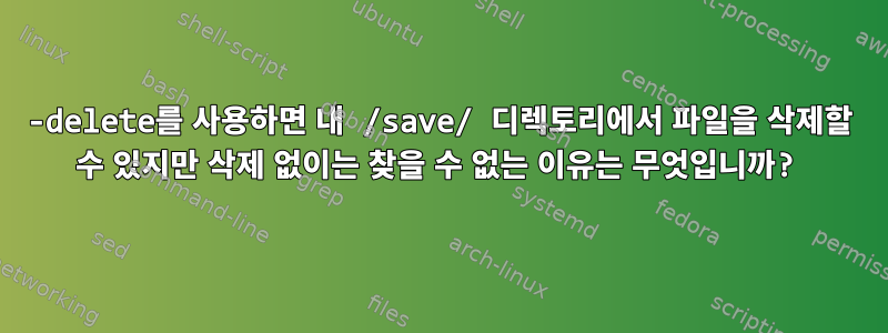 -delete를 사용하면 내 /save/ 디렉토리에서 파일을 삭제할 수 있지만 삭제 없이는 찾을 수 없는 이유는 무엇입니까?