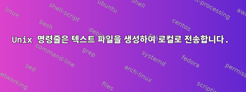 Unix 명령줄은 텍스트 파일을 생성하여 로컬로 전송합니다.