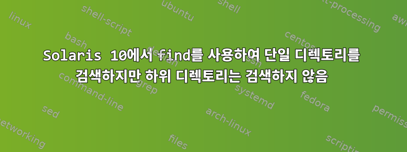 Solaris 10에서 find를 사용하여 단일 디렉토리를 검색하지만 하위 디렉토리는 검색하지 않음