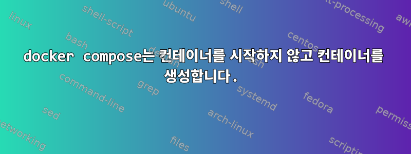 docker compose는 컨테이너를 시작하지 않고 컨테이너를 생성합니다.