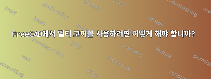 FreeCAD에서 멀티 코어를 사용하려면 어떻게 해야 합니까?