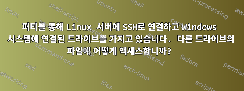 퍼티를 통해 Linux 서버에 SSH로 연결하고 Windows 시스템에 연결된 드라이브를 가지고 있습니다. 다른 드라이브의 파일에 어떻게 액세스합니까?