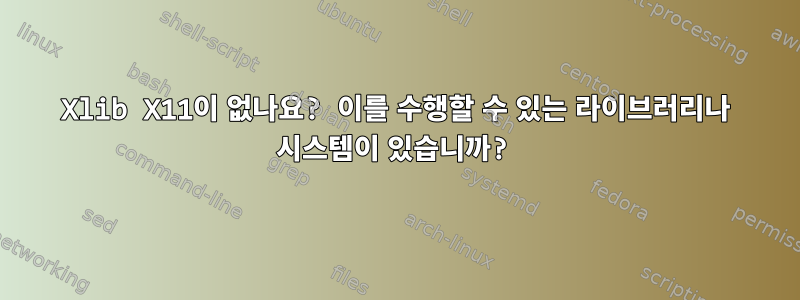 Xlib X11이 없나요? 이를 수행할 수 있는 라이브러리나 시스템이 있습니까?