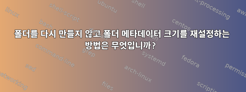 폴더를 다시 만들지 않고 폴더 메타데이터 크기를 재설정하는 방법은 무엇입니까?