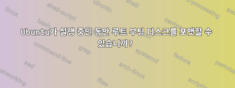 Ubuntu가 실행 중인 동안 루트 부팅 디스크를 포맷할 수 있습니까?