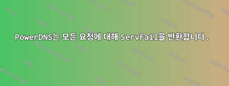 PowerDNS는 모든 요청에 ​​대해 ServFail을 반환합니다.