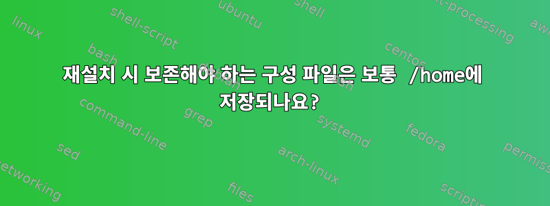 재설치 시 보존해야 하는 구성 파일은 보통 /home에 저장되나요?