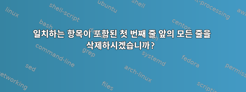 일치하는 항목이 포함된 첫 번째 줄 앞의 모든 줄을 삭제하시겠습니까?