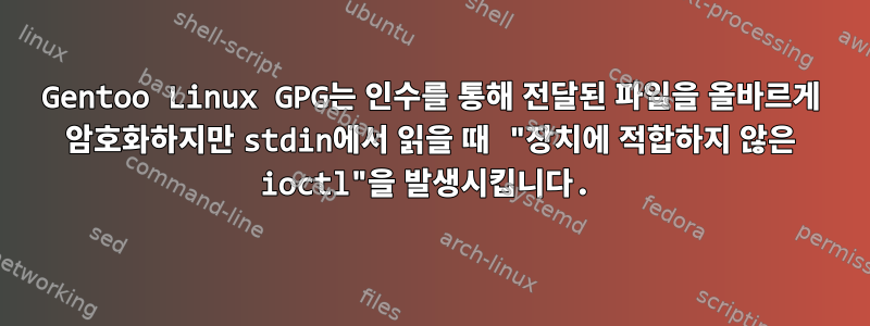 Gentoo Linux GPG는 인수를 통해 전달된 파일을 올바르게 암호화하지만 stdin에서 읽을 때 "장치에 적합하지 않은 ioctl"을 발생시킵니다.